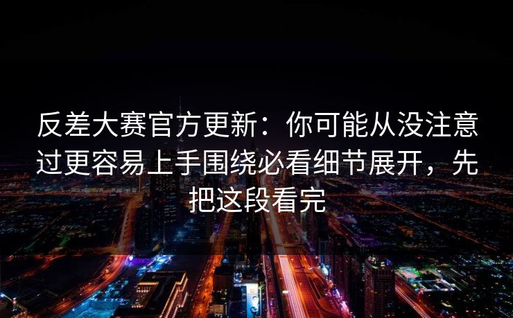 反差大赛官方更新：你可能从没注意过更容易上手围绕必看细节展开，先把这段看完