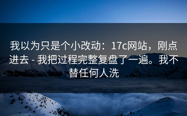 我以为只是个小改动：17c网站，刚点进去 - 我把过程完整复盘了一遍。我不替任何人洗