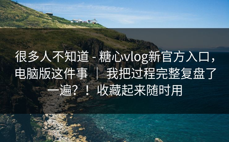 很多人不知道 - 糖心vlog新官方入口，电脑版这件事 ｜ 我把过程完整复盘了一遍？！收藏起来随时用