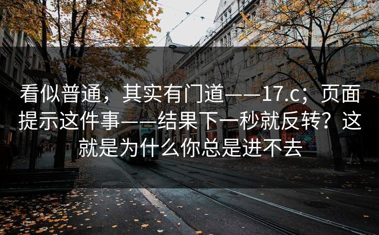 看似普通，其实有门道——17.c；页面提示这件事——结果下一秒就反转？这就是为什么你总是进不去
