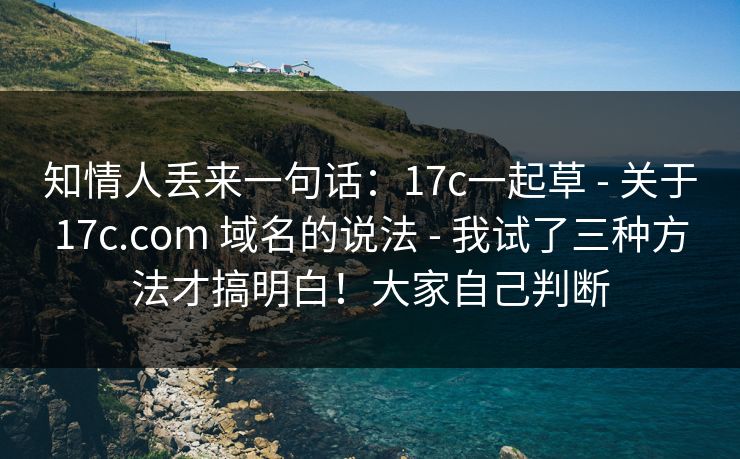 知情人丢来一句话：17c一起草 - 关于17c.com 域名的说法 - 我试了三种方法才搞明白！大家自己判断