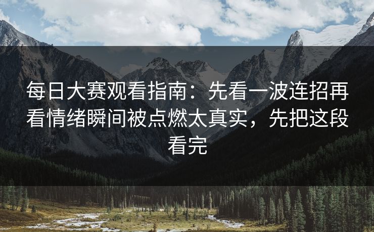 每日大赛观看指南：先看一波连招再看情绪瞬间被点燃太真实，先把这段看完