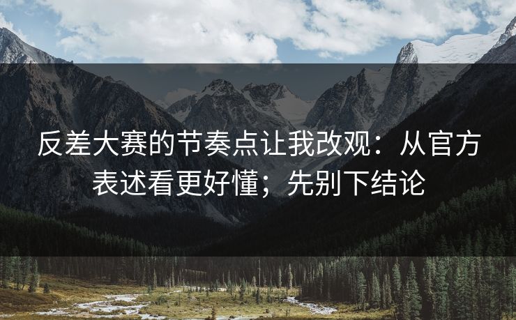 反差大赛的节奏点让我改观：从官方表述看更好懂；先别下结论