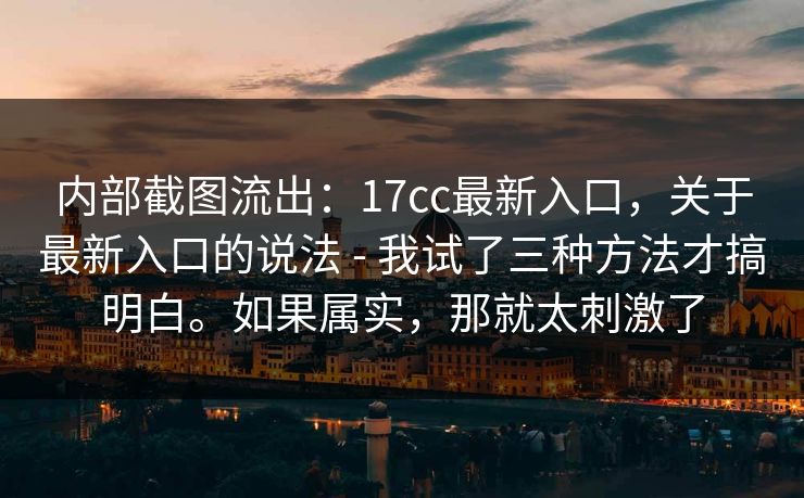 内部截图流出:17cc最新入口,关于最新入口的说法 - 我试了三种方法才搞明白。如果属实,那就太刺激了 第1张 内部截图流出:17cc最新入口,关于最新入口的说法 - 我试了三种方法才搞明白。如果属实,那就太刺激了 第1张