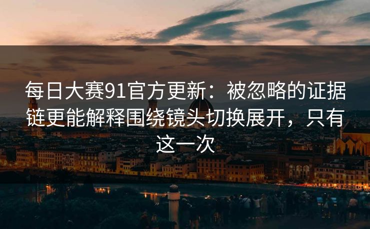 每日大赛91官方更新:被忽略的证据链更能解释围绕镜头切换展开,只有这一次