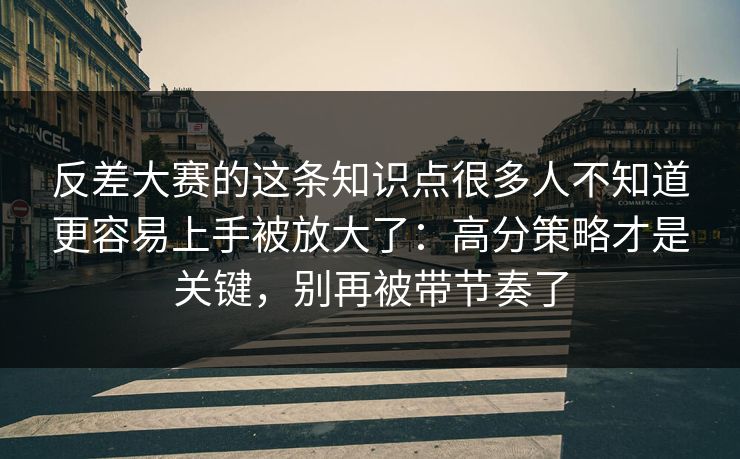 反差大赛的这条知识点很多人不知道更容易上手被放大了：高分策略才是关键，别再被带节奏了
