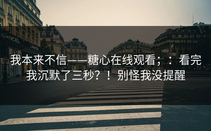 我本来不信——糖心在线观看；：看完我沉默了三秒？！别怪我没提醒