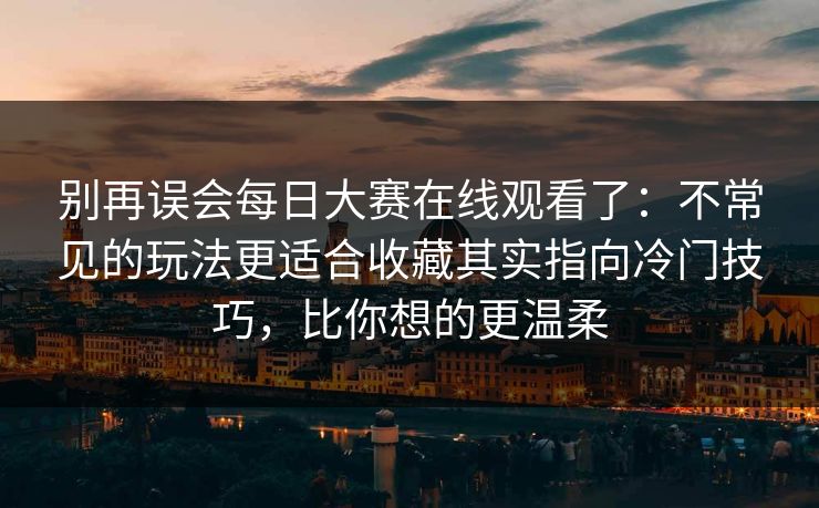别再误会每日大赛在线观看了：不常见的玩法更适合收藏其实指向冷门技巧，比你想的更温柔