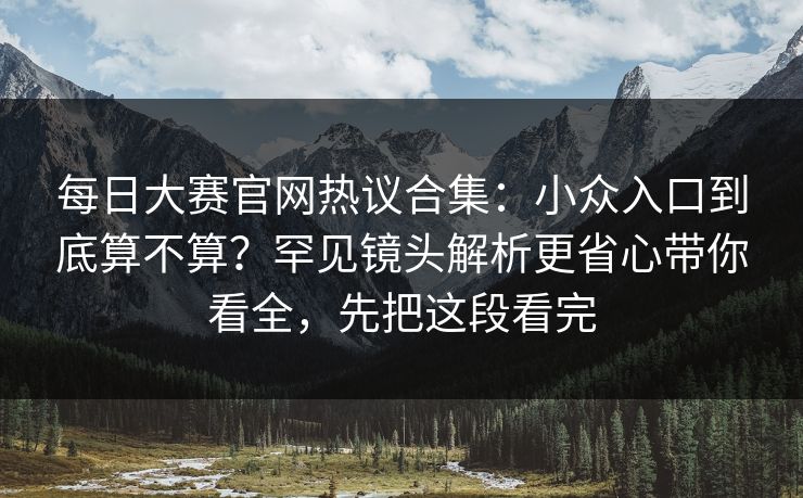 每日大赛官网热议合集：小众入口到底算不算？罕见镜头解析更省心带你看全，先把这段看完