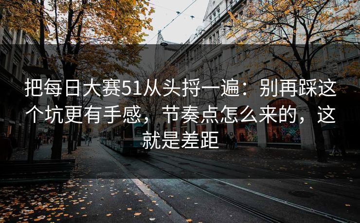 把每日大赛51从头捋一遍：别再踩这个坑更有手感，节奏点怎么来的，这就是差距
