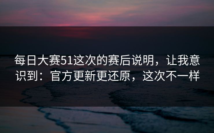 每日大赛51这次的赛后说明，让我意识到：官方更新更还原，这次不一样