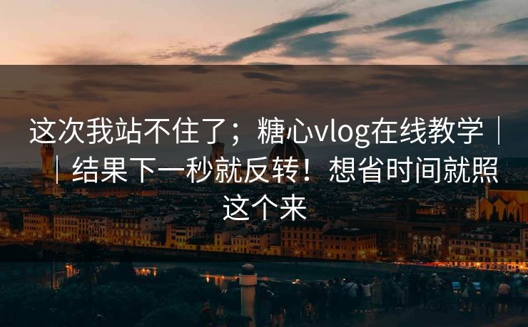 这次我站不住了；糖心vlog在线教学｜｜结果下一秒就反转！想省时间就照这个来