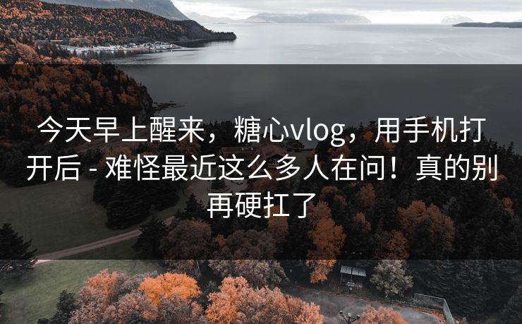 今天早上醒来，糖心vlog，用手机打开后 - 难怪最近这么多人在问！真的别再硬扛了