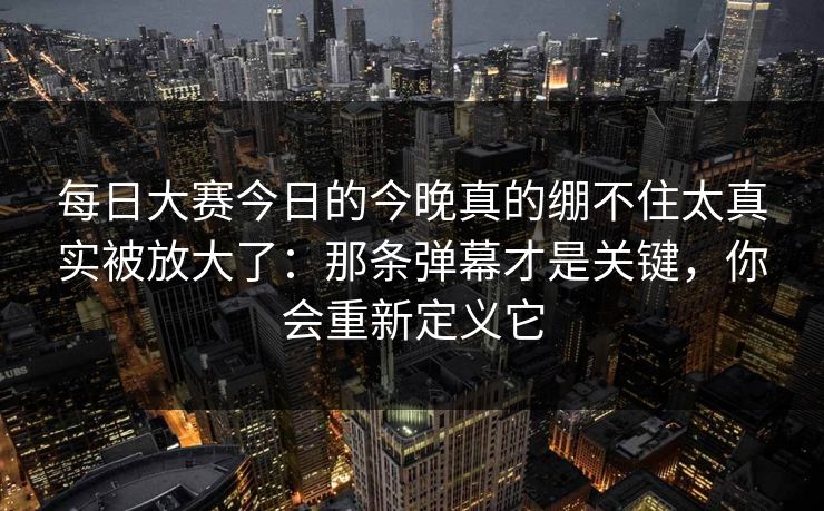 每日大赛今日的今晚真的绷不住太真实被放大了:那条弹幕才是关键,你会重新定义它