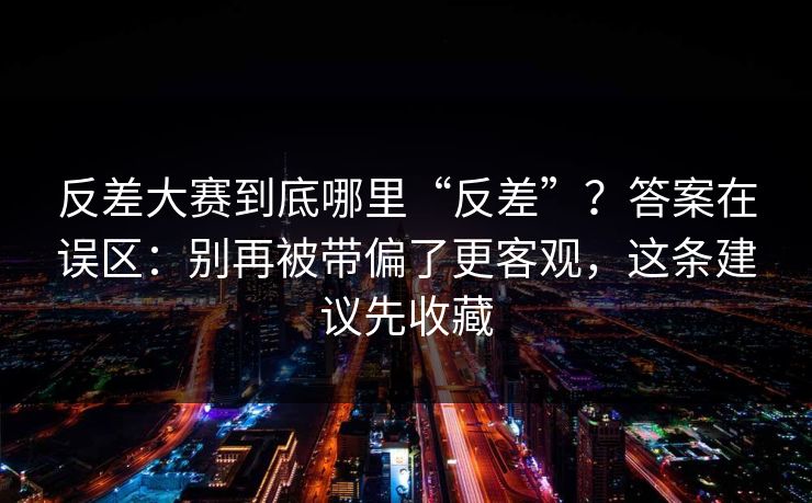反差大赛到底哪里“反差”？答案在误区：别再被带偏了更客观，这条建议先收藏