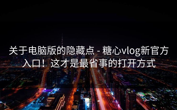 关于电脑版的隐藏点 - 糖心vlog新官方入口!这才是最省事的打开方式