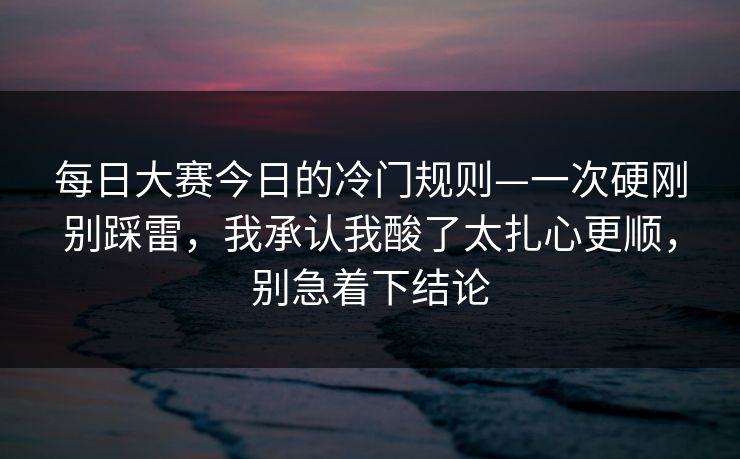 每日大赛今日的冷门规则—一次硬刚别踩雷,我承认我酸了太扎心更顺,别急着下结论