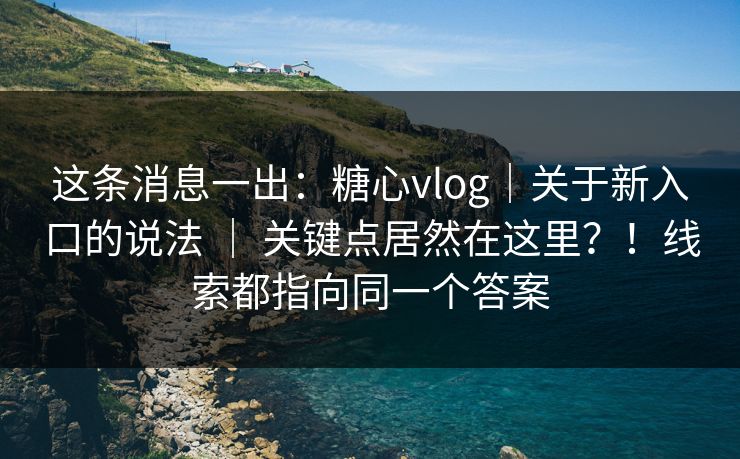 这条消息一出：糖心vlog｜关于新入口的说法 ｜ 关键点居然在这里？！线索都指向同一个答案