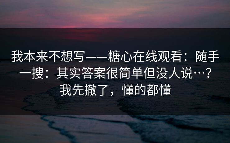 我本来不想写——糖心在线观看：随手一搜：其实答案很简单但没人说…？我先撤了，懂的都懂