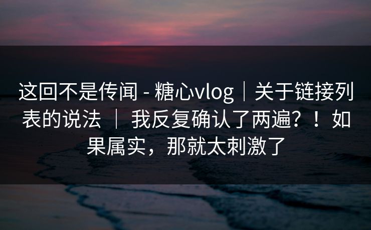 这回不是传闻 - 糖心vlog|关于链接列表的说法 | 我反复确认了两遍?!如果属实,那就太刺激了