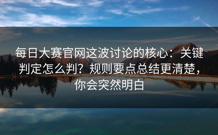 每日大赛官网这波讨论的核心：关键判定怎么判？规则要点总结更清楚，你会突然明白
