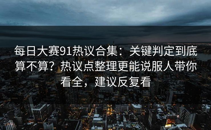 每日大赛91热议合集:关键判定到底算不算?热议点整理更能说服人带你看全,建议反复看