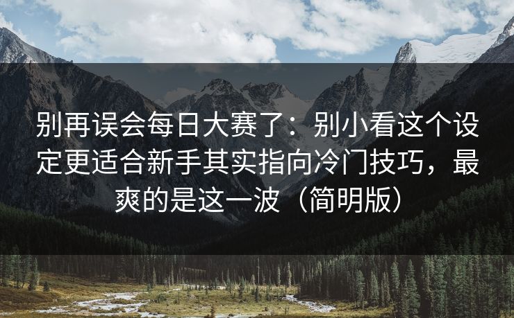 别再误会每日大赛了:别小看这个设定更适合新手其实指向冷门技巧,最爽的是这一波(简明版) 别再误会每日大赛了:别小看这个设定更适合新手其实指向冷门技巧,最爽的是这一波(简明版)