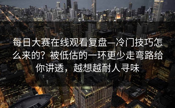 每日大赛在线观看复盘—冷门技巧怎么来的？被低估的一环更少走弯路给你讲透，越想越耐人寻味