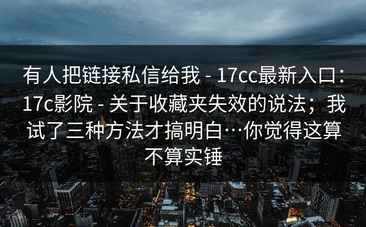 有人把链接私信给我 - 17cc最新入口：17c影院 关于收藏夹失效的说法；我试了三种方法才搞明白…你觉得这算不算实锤  第1张