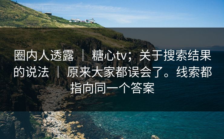 圈内人透露 ｜ 糖心tv；关于搜索结果的说法 ｜ 原来大家都误会了。线索都指向同一个答案