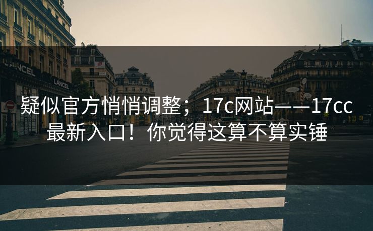 疑似官方悄悄调整；17c网站——17cc最新入口！你觉得这算不算实锤