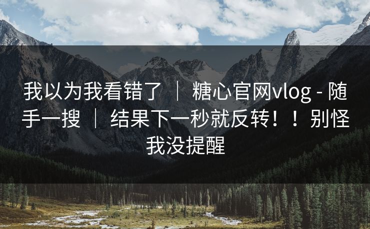 我以为我看错了 ｜ 糖心官网vlog - 随手一搜 ｜ 结果下一秒就反转！！别怪我没提醒